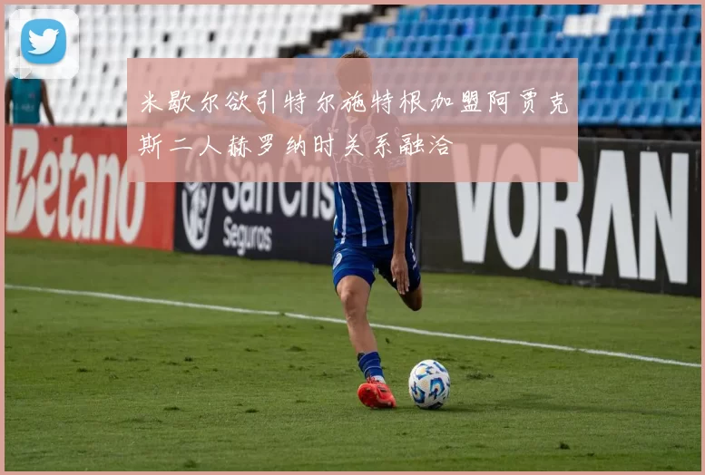 米歇尔欲引特尔施特根加盟阿贾克斯二人赫罗纳时关系融洽