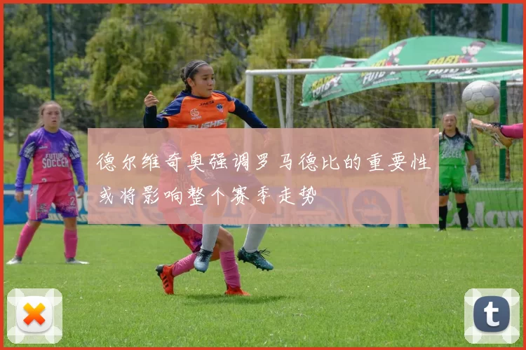 德尔维奇奥强调罗马德比的重要性或将影响整个赛季走势