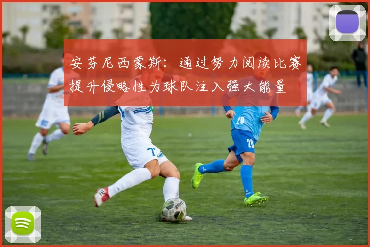 安芬尼西蒙斯：通过努力阅读比赛提升侵略性为球队注入强大能量