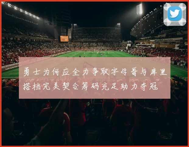 勇士为何应全力争取字母哥与库里搭档完美契合筹码充足助力夺冠