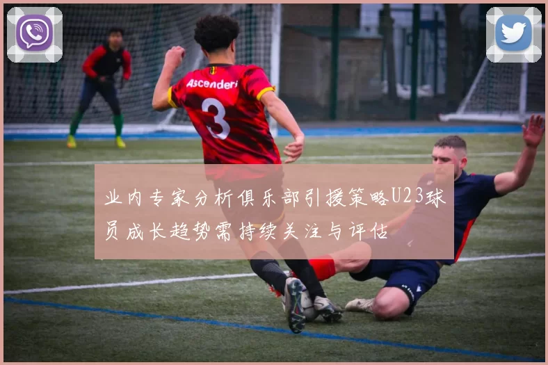 业内专家分析俱乐部引援策略U23球员成长趋势需持续关注与评估