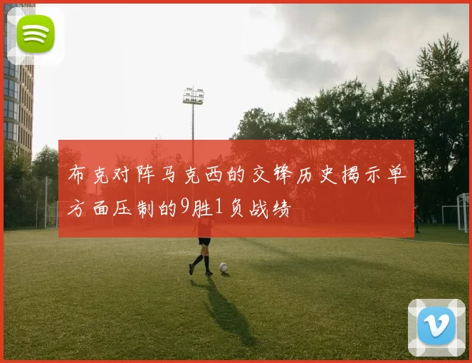 布克对阵马克西的交锋历史揭示单方面压制的9胜1负战绩