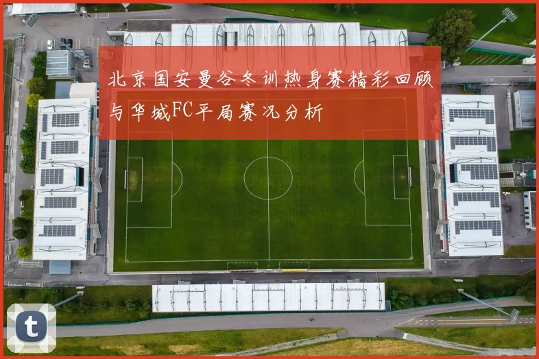 北京国安曼谷冬训热身赛精彩回顾与华城FC平局赛况分析