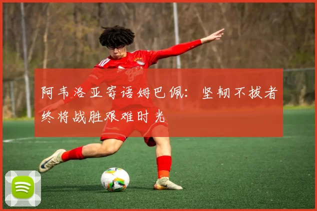 阿韦洛亚寄语姆巴佩：坚韧不拔者终将战胜艰难时光