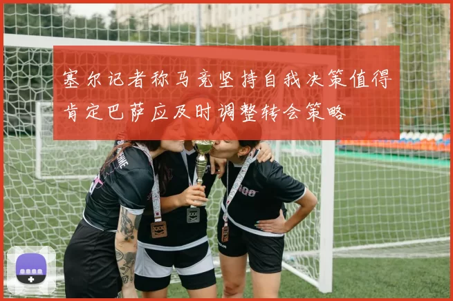 塞尔记者称马竞坚持自我决策值得肯定巴萨应及时调整转会策略