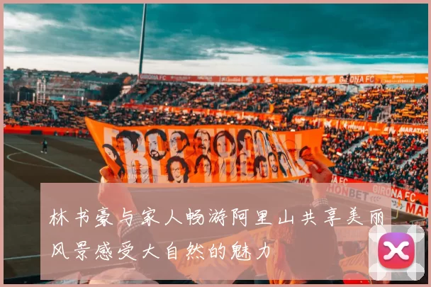 林书豪与家人畅游阿里山共享美丽风景感受大自然的魅力
