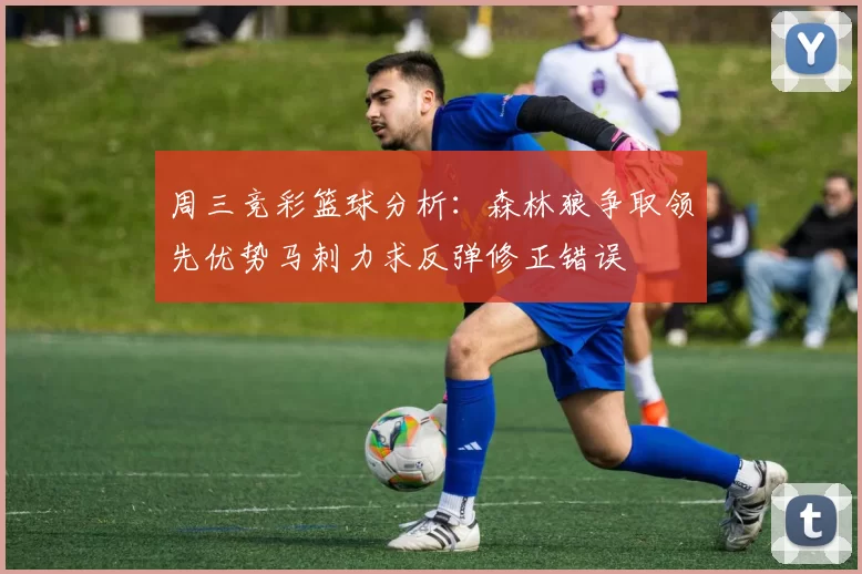 周三竞彩篮球分析：森林狼争取领先优势马刺力求反弹修正错误