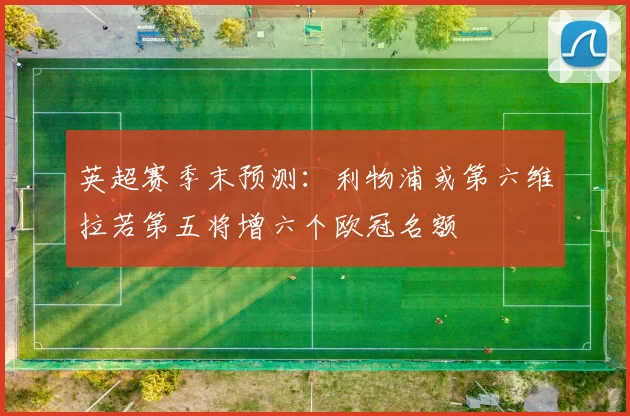 英超赛季末预测：利物浦或第六维拉若第五将增六个欧冠名额