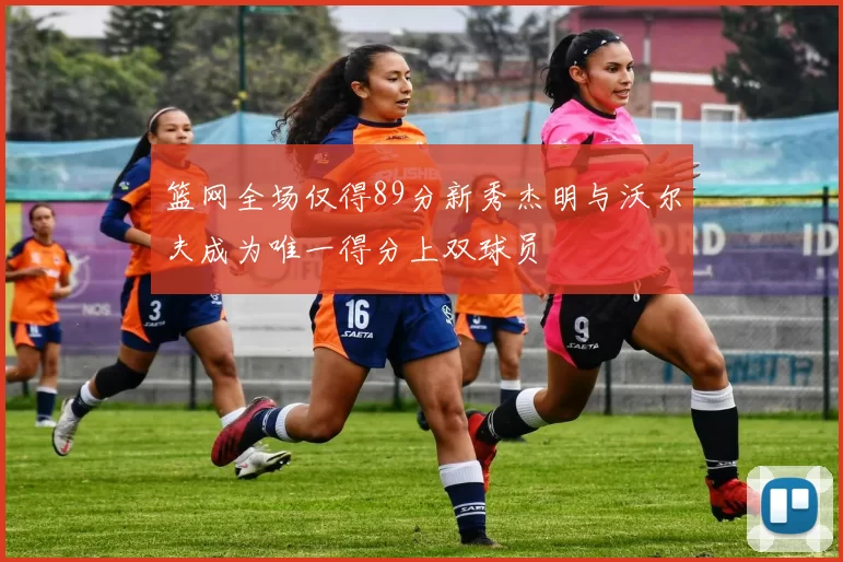 篮网全场仅得89分新秀杰明与沃尔夫成为唯一得分上双球员