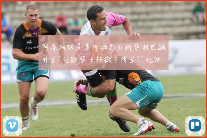 阿森纳球员身价动态分析萨利巴飙升至1亿欧萨卡轻微下滑至11亿欧