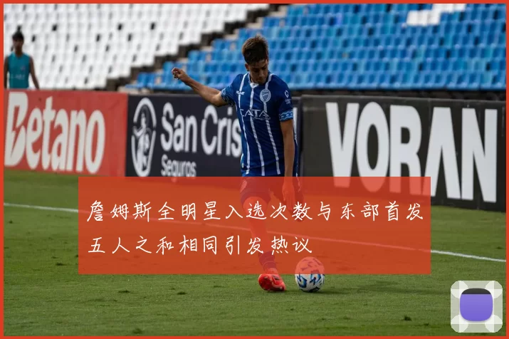 詹姆斯全明星入选次数与东部首发五人之和相同引发热议